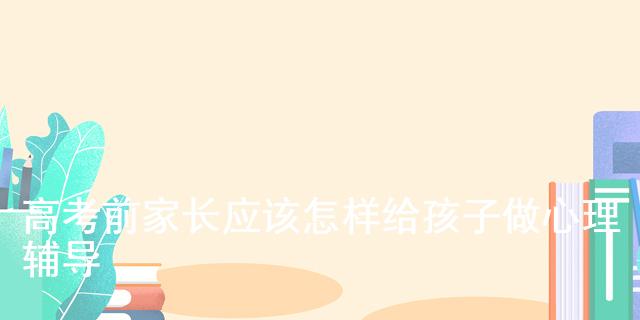 高考前家長給孩子做心理輔導的方法，你知道幾個？